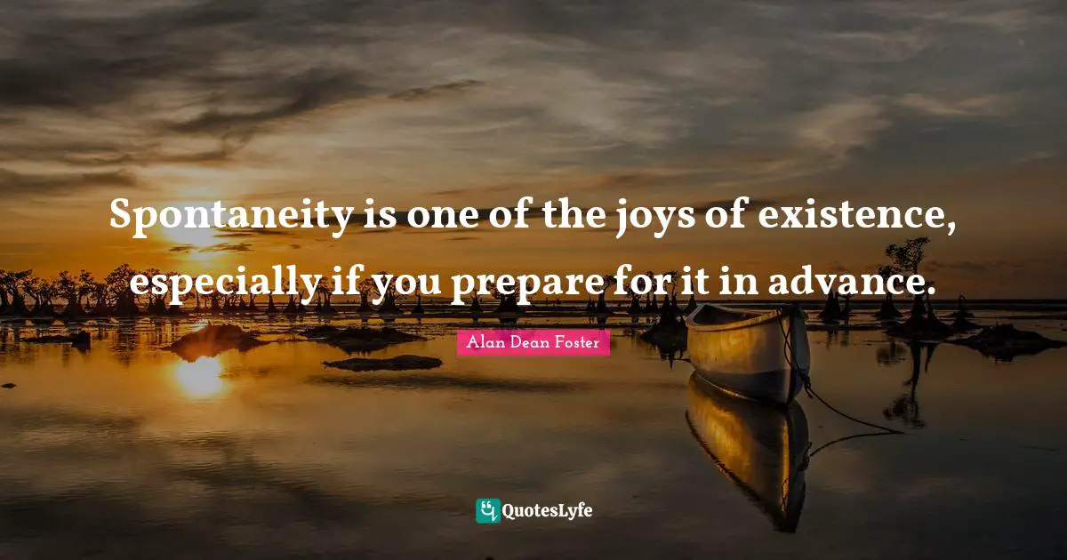 Spontaneity is one of the joys of existence, especially if you prepare for it in advance.