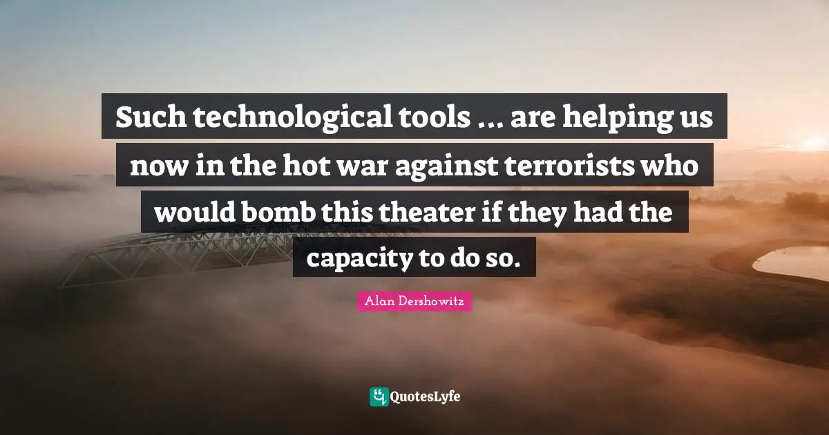 Such technological tools ... are helping us now in the hot war against terrorists who would bomb this theater if they had the capacity to do so.