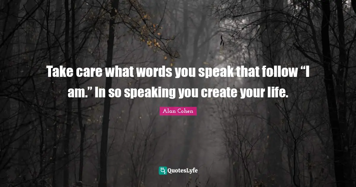Take care what words you speak that follow “I am.” In so speaking you create your life.