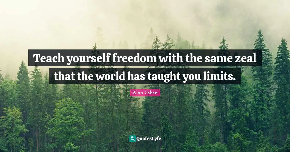 Teach yourself freedom with the same zeal that the world has taught you limits.