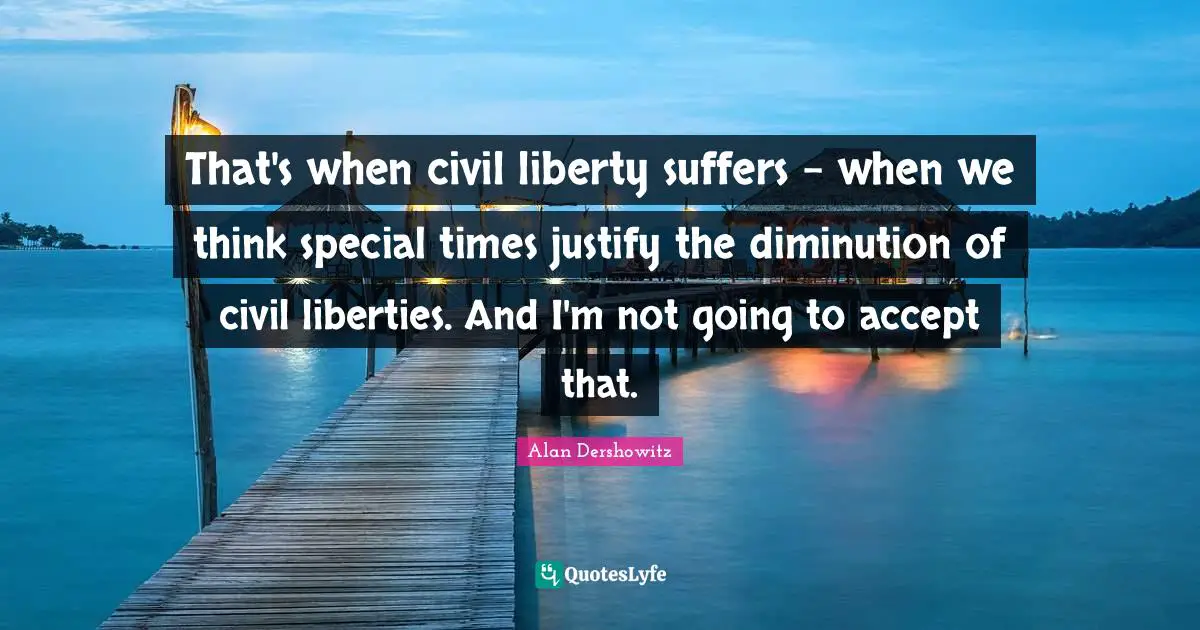 That's when civil liberty suffers - when we think special times justify the diminution of civil liberties. And I'm not going to accept that.