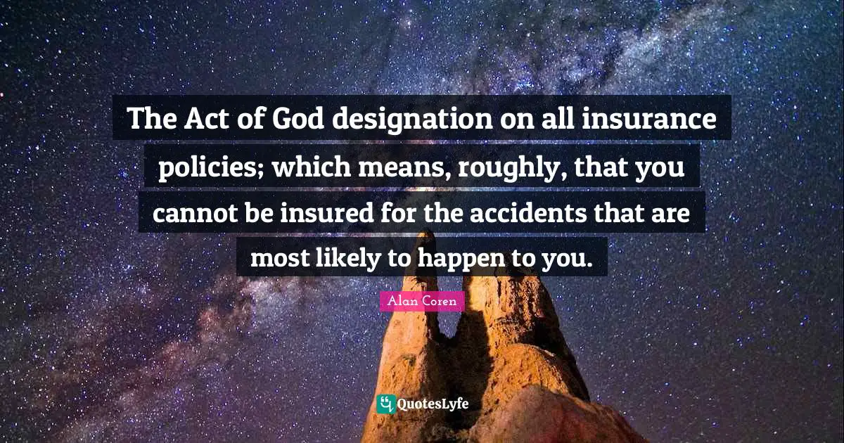 Designation Quotes: "The Act of God designation on all insurance policies; which means, roughly, that you cannot be insured for the accidents that are most likely to happen to you."