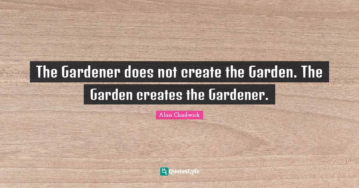 Alan Chadwick Quotes: "The Gardener does not create the Garden. The Garden creates the Gardener."
