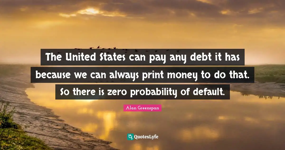 Default Quotes: "The United States can pay any debt it has because we can always print money to do that. So there is zero probability of default."