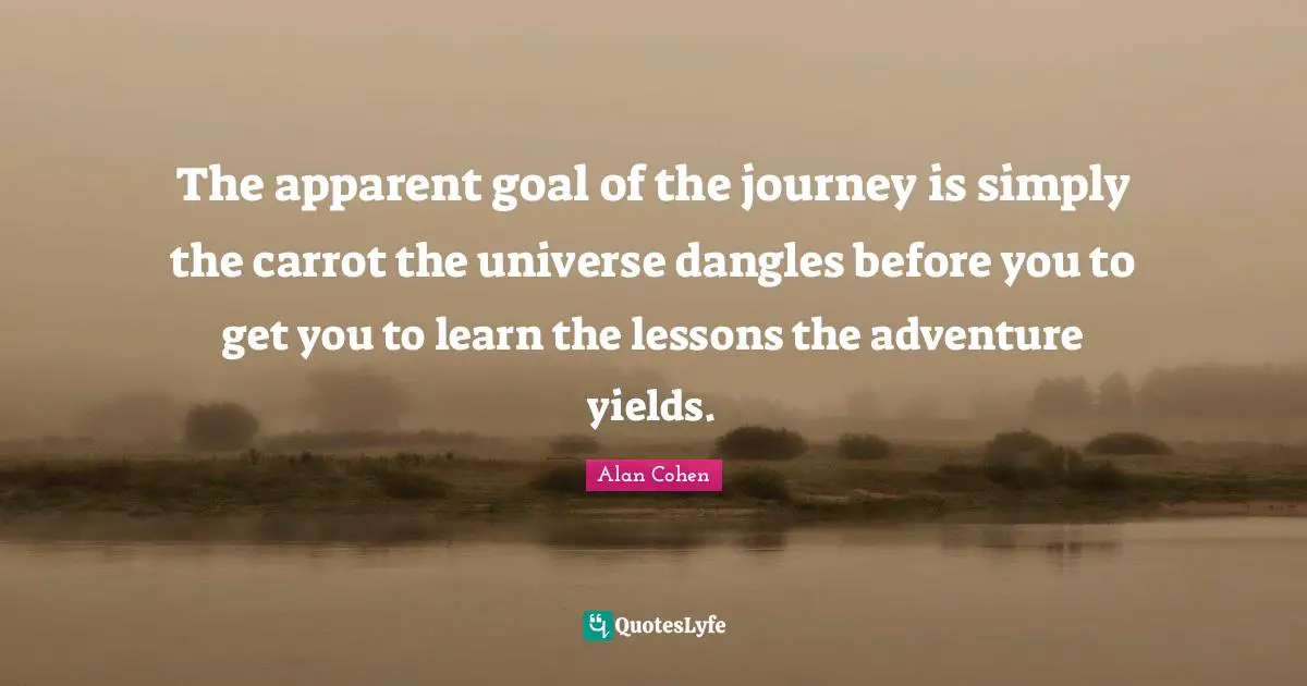 The apparent goal of the journey is simply the carrot the universe dangles before you to get you to learn the lessons the adventure yields.