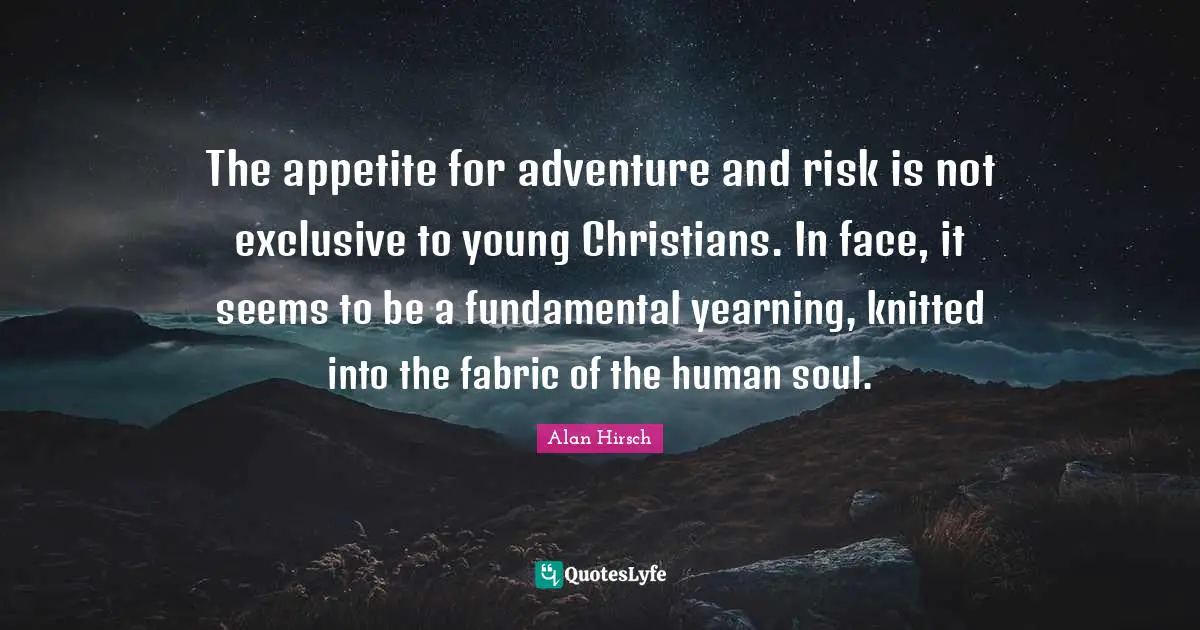The appetite for adventure and risk is not exclusive to young Christians. In face, it seems to be a fundamental yearning, knitted into the fabric of the human soul.