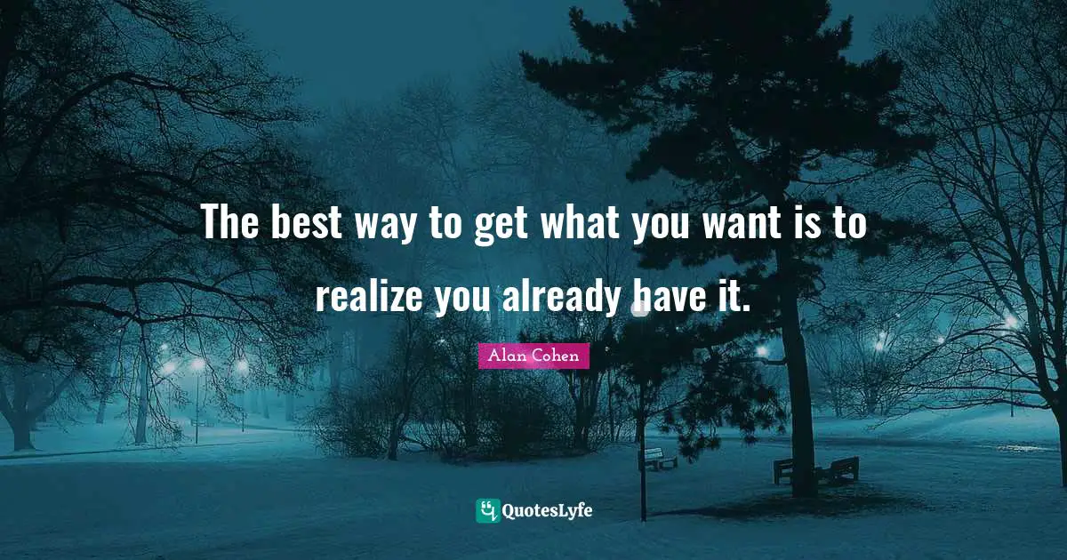 The best way to get what you want is to realize you already have it.
