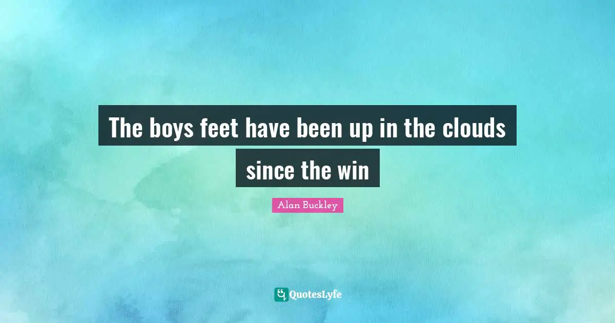 The boys feet have been up in the clouds since the win