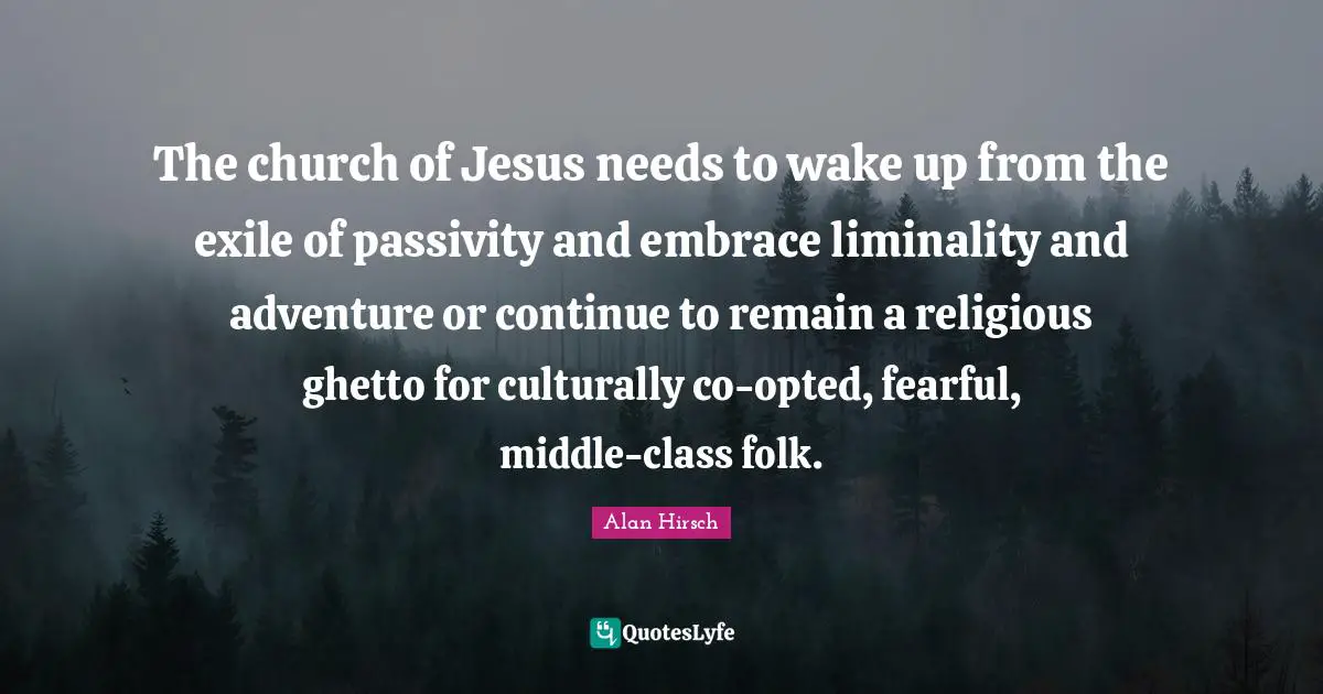 Class Quotes: "The church of Jesus needs to wake up from the exile of passivity and embrace liminality and adventure or continue to remain a religious ghetto for culturally co-opted, fearful, middle-class folk."