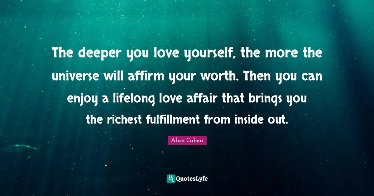 The deeper you love yourself, the more the universe will affirm your worth. Then you can enjoy a lifelong love affair that brings you the richest fulfillment from inside out.