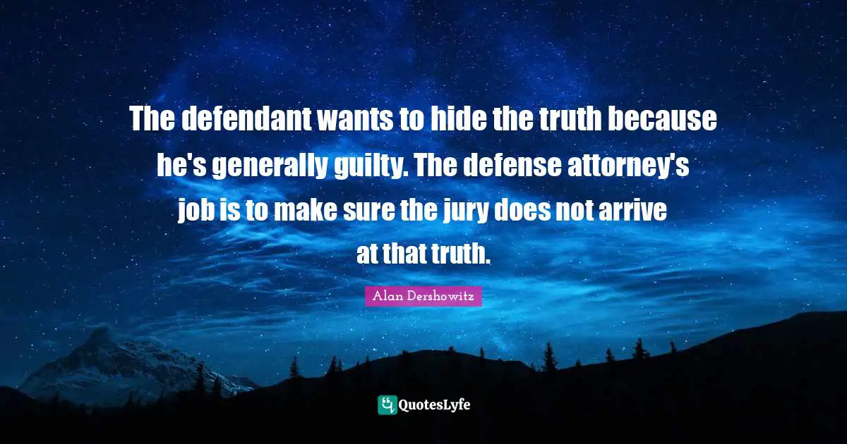 Attorney Quotes: "The defendant wants to hide the truth because he's generally guilty. The defense attorney's job is to make sure the jury does not arrive at that truth."