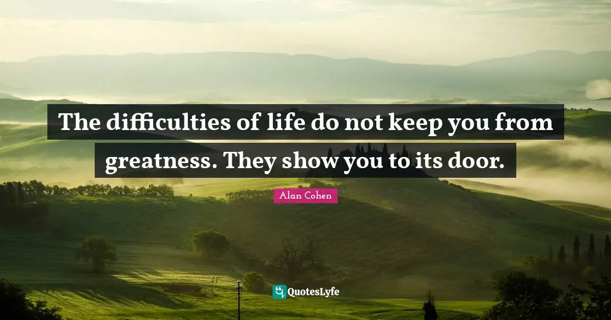 The difficulties of life do not keep you from greatness. They show you to its door.