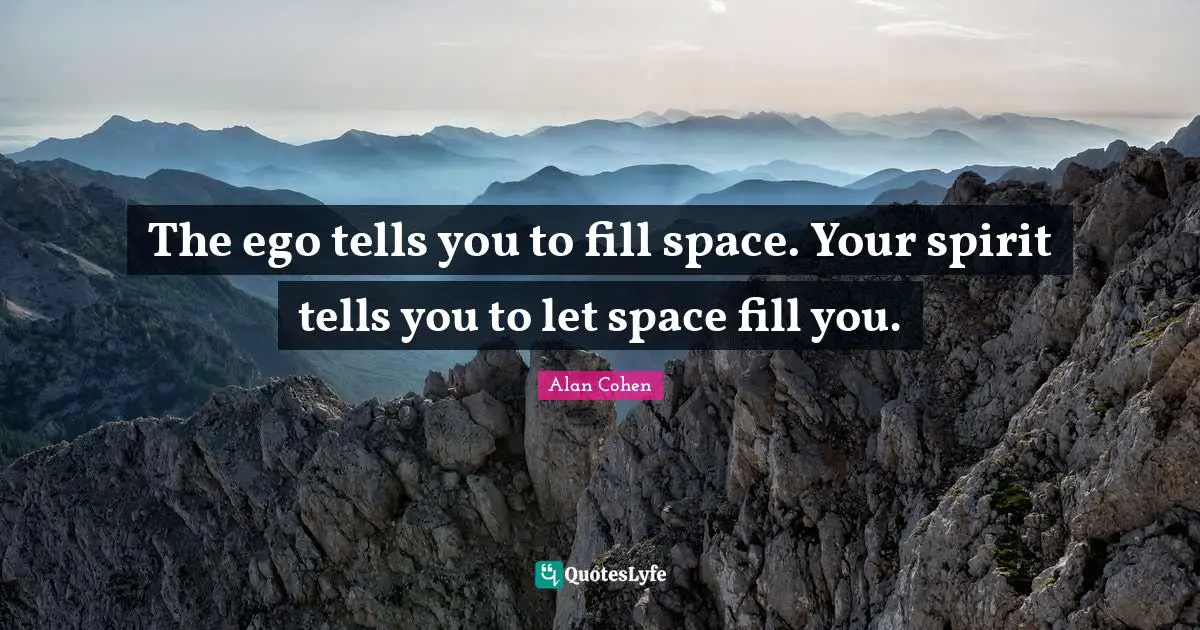 The ego tells you to fill space. Your spirit tells you to let space fill you.