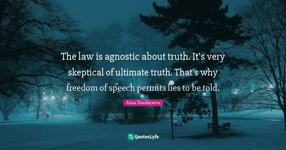 The law is agnostic about truth. It's very skeptical of ultimate truth. That's why freedom of speech permits lies to be told.