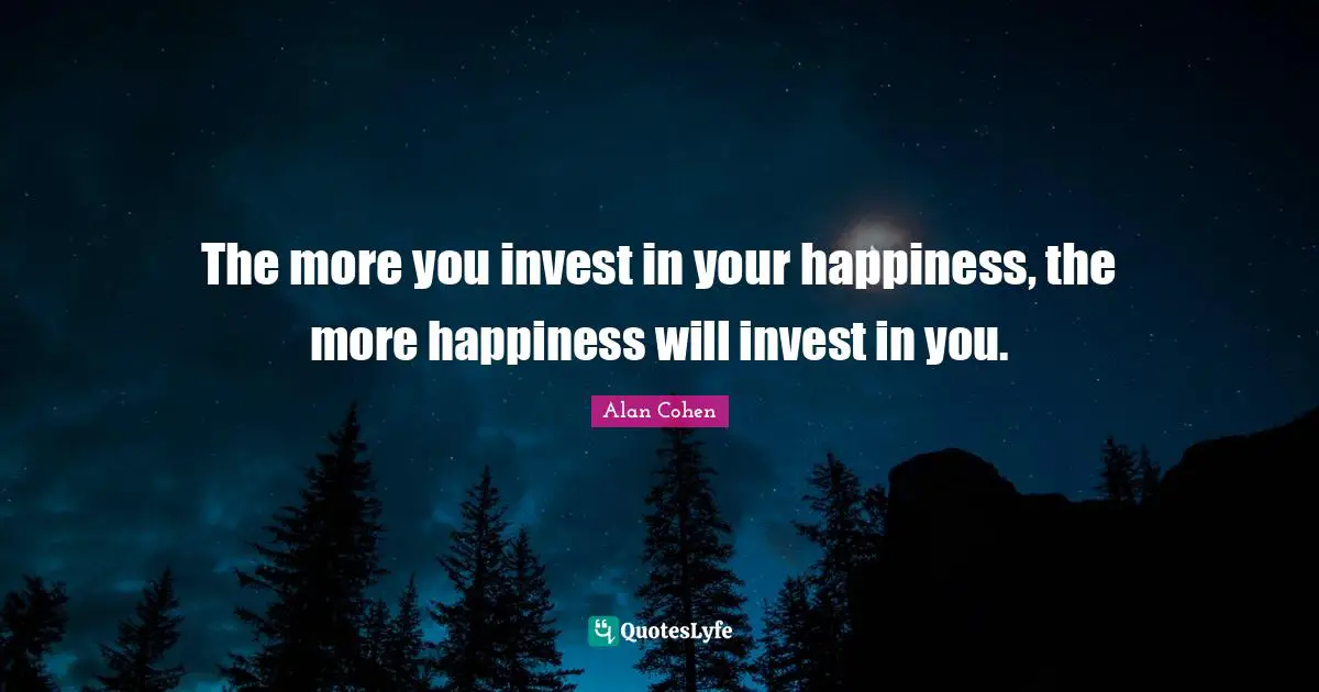 The more you invest in your happiness, the more happiness will invest in you.
