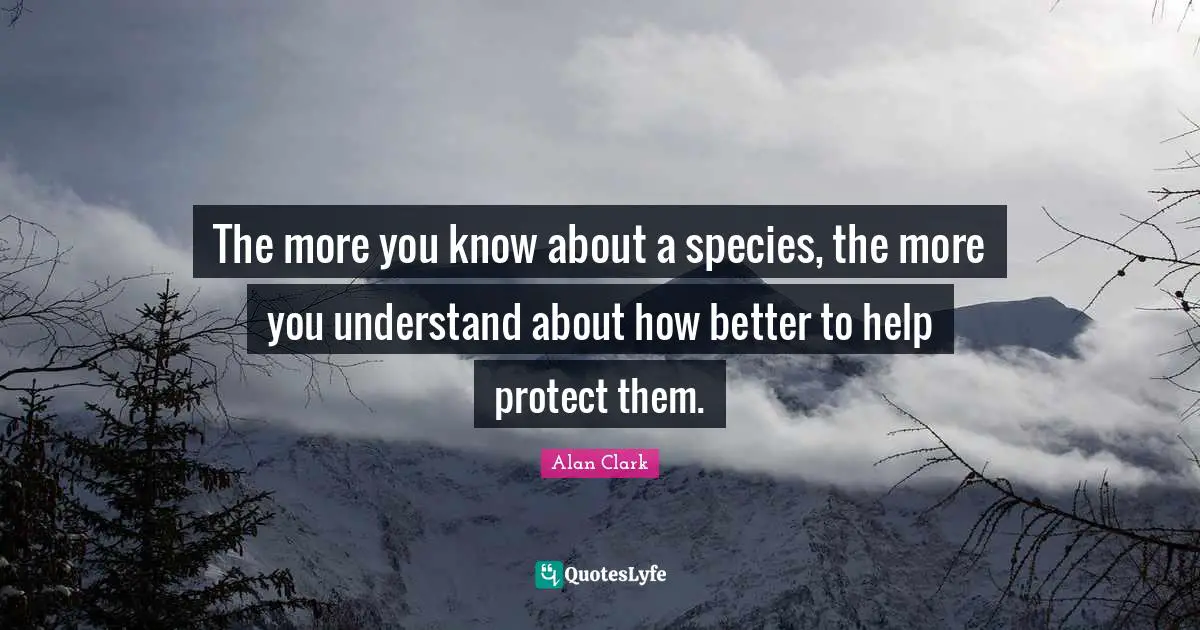 The more you know about a species, the more you understand about how better to help protect them.