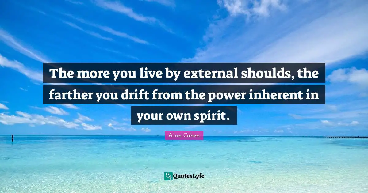 The more you live by external shoulds, the farther you drift from the power inherent in your own spirit.