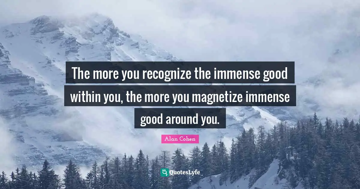 The more you recognize the immense good within you, the more you magnetize immense good around you.