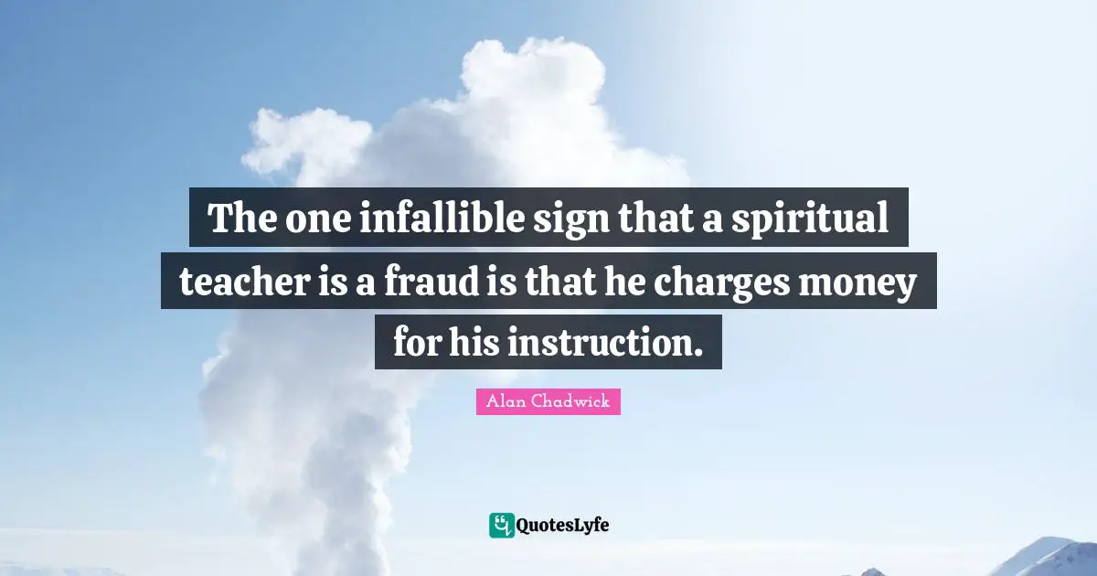 Alan Chadwick Quotes: "The one infallible sign that a spiritual teacher is a fraud is that he charges money for his instruction."