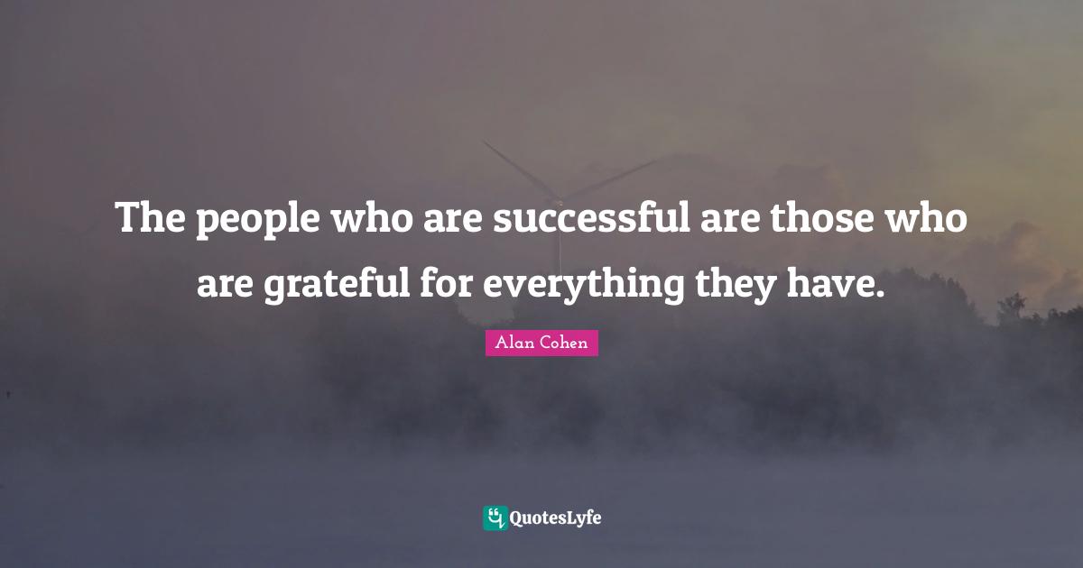 The people who are successful are those who are grateful for everything they have.