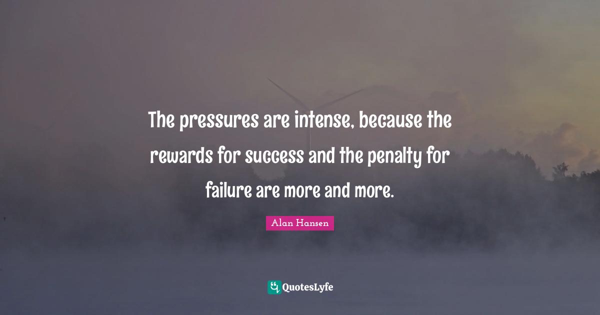 Alan Hansen Quotes: "The pressures are intense, because the rewards for success and the penalty for failure are more and more."