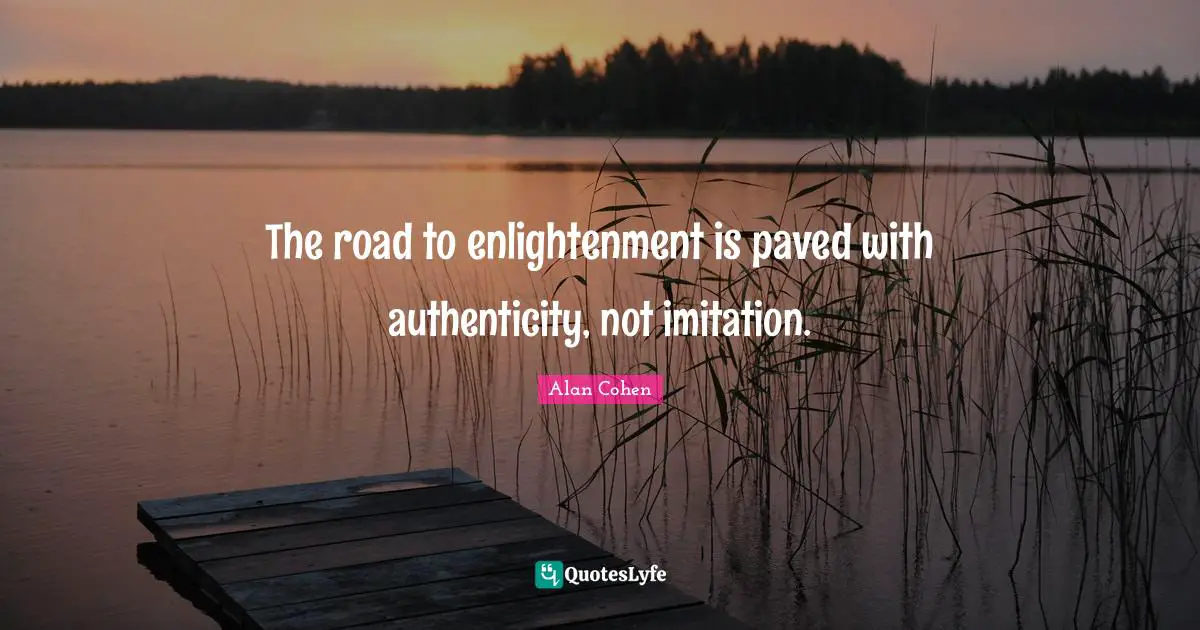 The road to enlightenment is paved with authenticity, not imitation.