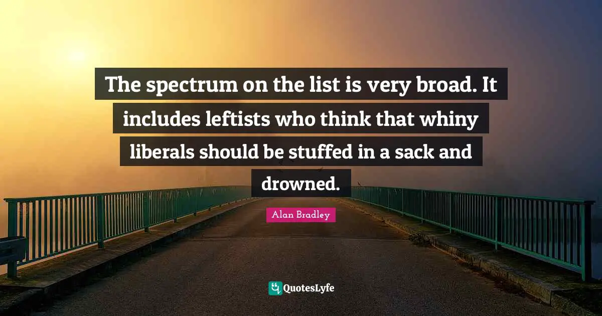 The spectrum on the list is very broad. It includes leftists who think that whiny liberals should be stuffed in a sack and drowned.