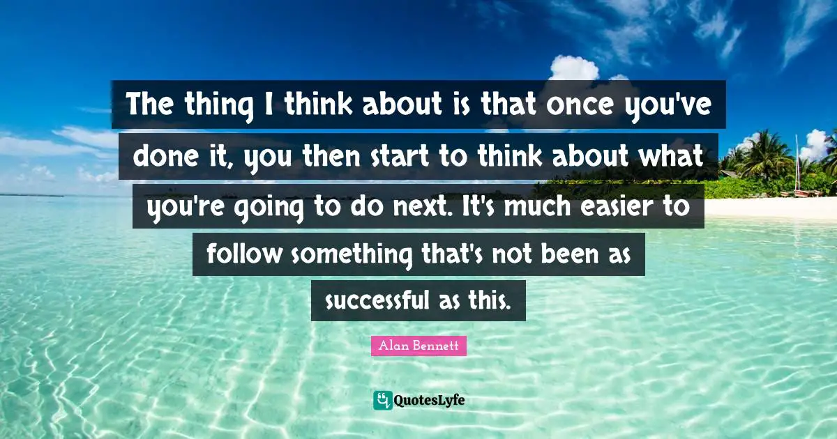 The thing I think about is that once you've done it, you then start to think about what you're going to do next. It's much easier to follow something that's not been as successful as this.
