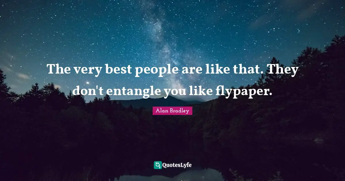 The very best people are like that. They don't entangle you like flypaper.