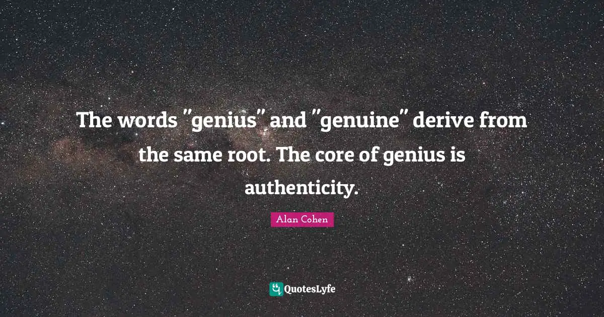 The words "genius" and "genuine" derive from the same root. The core of genius is authenticity.