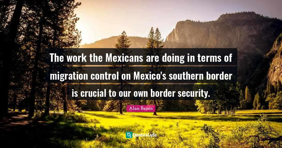 The work the Mexicans are doing in terms of migration control on Mexico's southern border is crucial to our own border security.