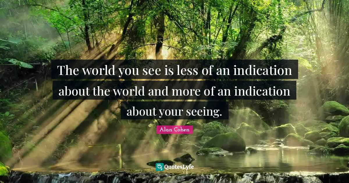 The world you see is less of an indication about the world and more of an indication about your seeing.