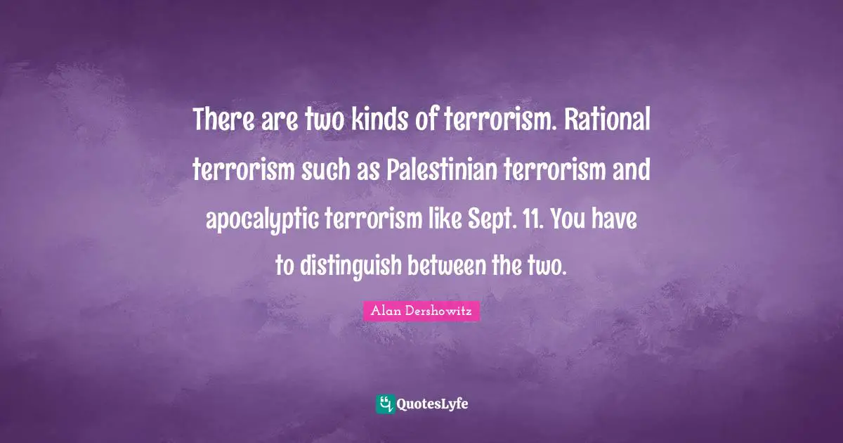 There are two kinds of terrorism. Rational terrorism such as Palestinian terrorism and apocalyptic terrorism like Sept. 11. You have to distinguish between the two.