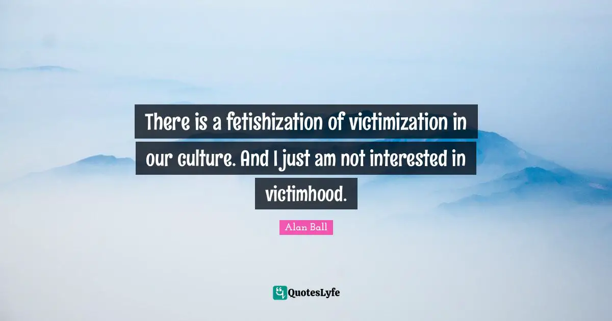 Victimhood Quotes: "There is a fetishization of victimization in our culture. And I just am not interested in victimhood."