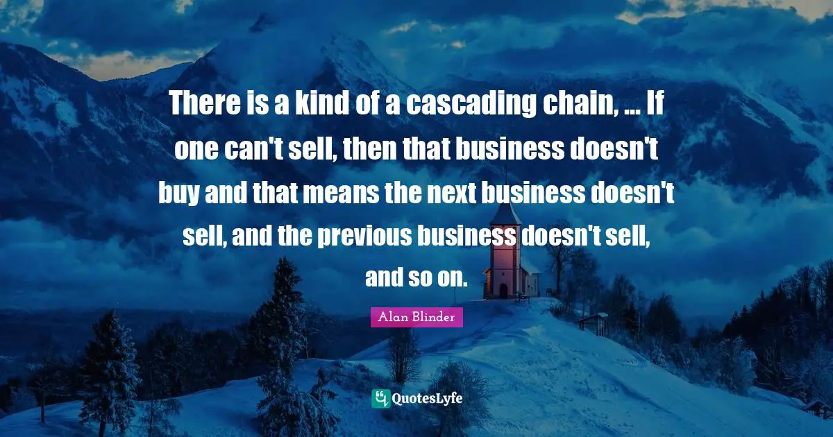 There is a kind of a cascading chain, ... If one can't sell, then that business doesn't buy and that means the next business doesn't sell, and the previous business doesn't sell, and so on.