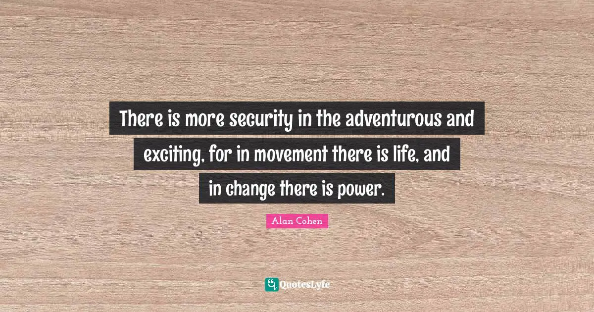 Adventurous Quotes: "There is more security in the adventurous and exciting, for in movement there is life, and in change there is power."