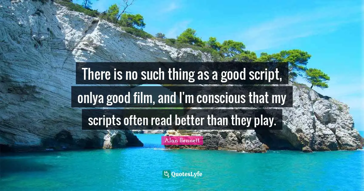 There is no such thing as a good script, onlya good film, and I'm conscious that my scripts often read better than they play.