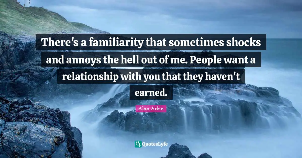 There's a familiarity that sometimes shocks and annoys the hell out of me. People want a relationship with you that they haven't earned.