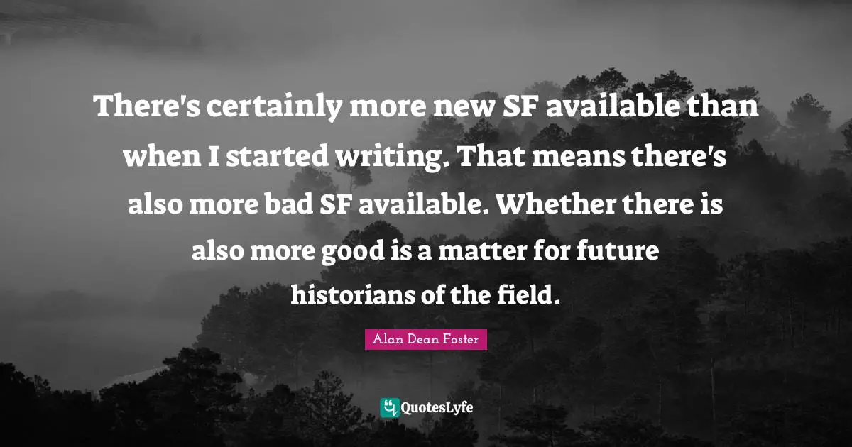 There's certainly more new SF available than when I started writing. That means there's also more bad SF available. Whether there is also more good is a matter for future historians of the field.