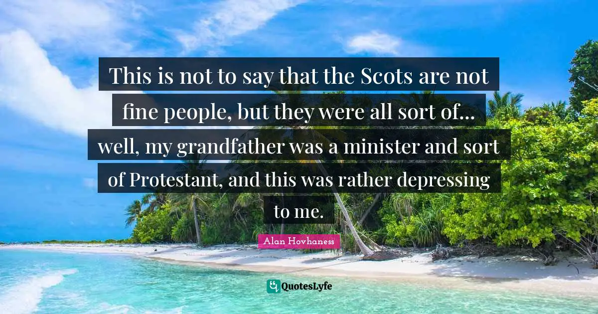 This is not to say that the Scots are not fine people, but they were all sort of... well, my grandfather was a minister and sort of Protestant, and this was rather depressing to me.
