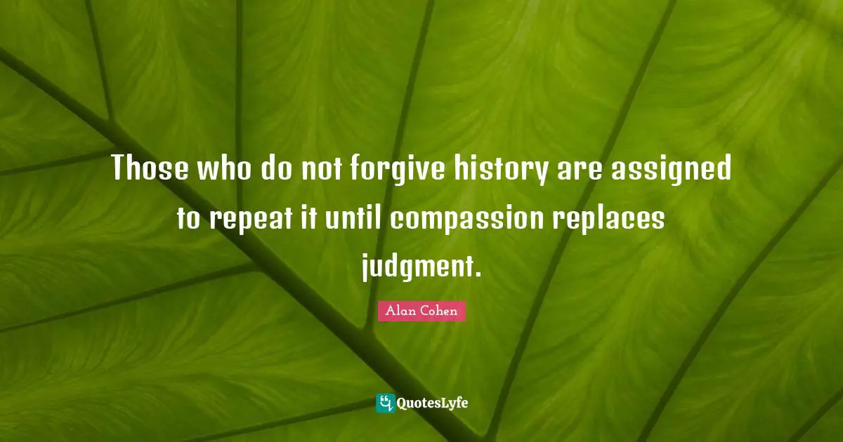 Those who do not forgive history are assigned to repeat it until compassion replaces judgment.