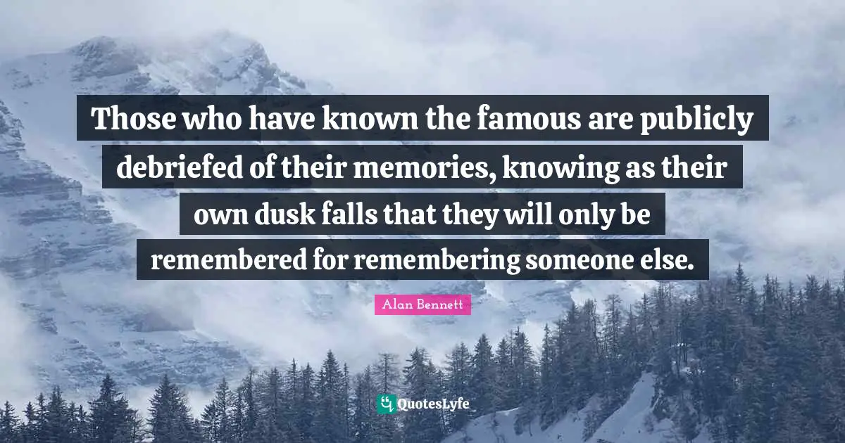 Those who have known the famous are publicly debriefed of their memories, knowing as their own dusk falls that they will only be remembered for remembering someone else.
