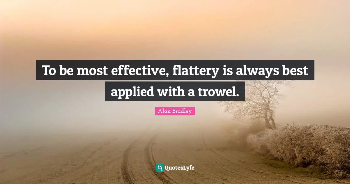 To be most effective, flattery is always best applied with a trowel.