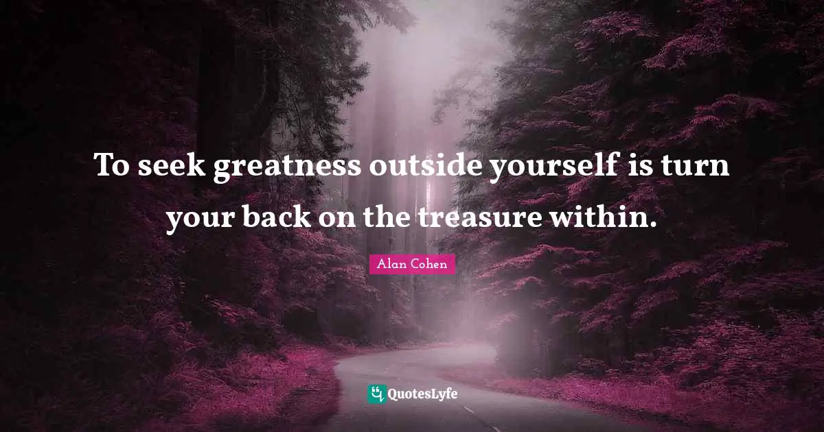 To seek greatness outside yourself is turn your back on the treasure within.