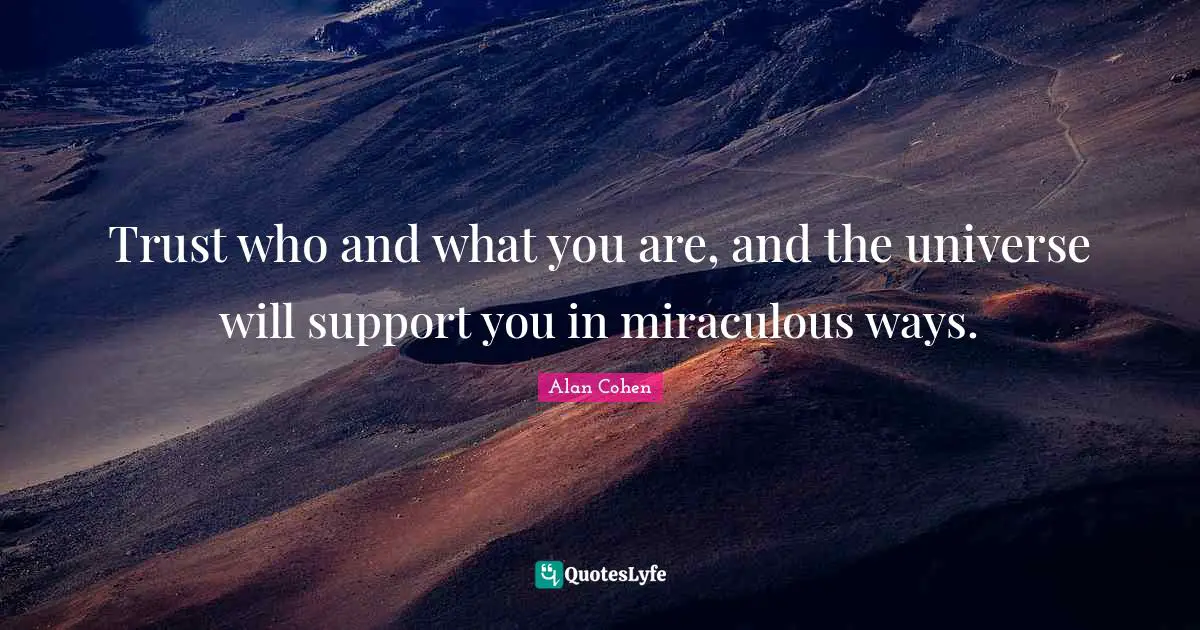 Alan Cohen Quotes: Trust who and what you are, and the universe will support you in miraculous ways.