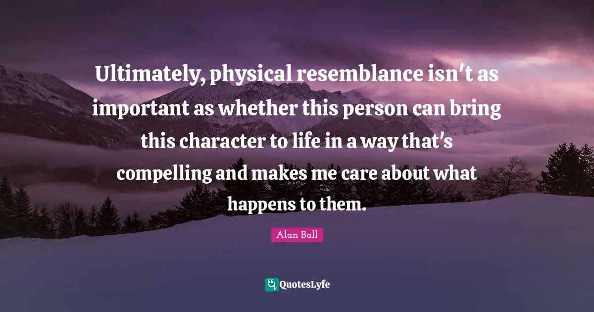 Ultimately, physical resemblance isn't as important as whether this person can bring this character to life in a way that's compelling and makes me care about what happens to them.