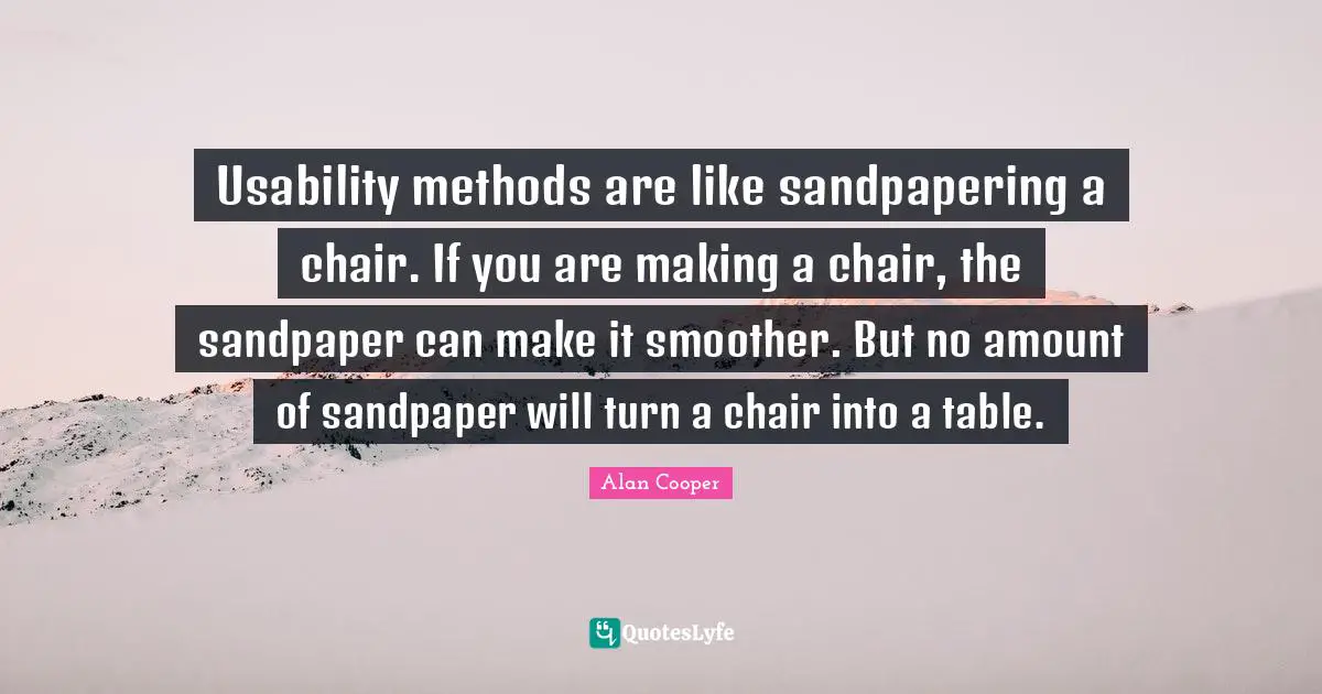 Alan Cooper Quotes: "Usability methods are like sandpapering a chair. If you are making a chair, the sandpaper can make it smoother. But no amount of sandpaper will turn a chair into a table."