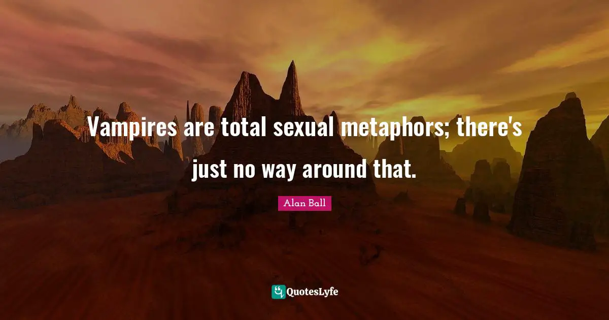 Vampires are total sexual metaphors; there's just no way around that.