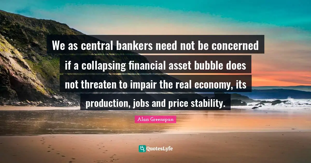 We as central bankers need not be concerned if a collapsing financial asset bubble does not threaten to impair the real economy, its production, jobs and price stability.