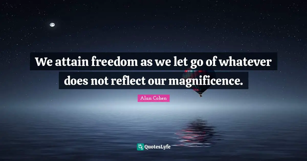 We attain freedom as we let go of whatever does not reflect our magnificence.